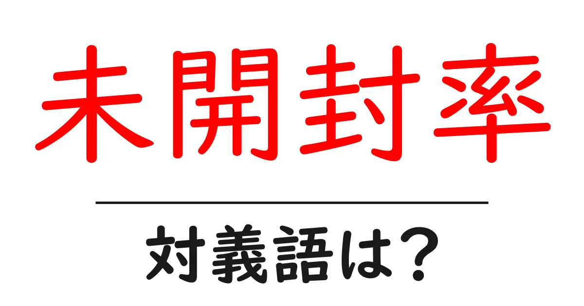 未開封率の対義語・反対語を使用例を交えて分かりやすく解説!