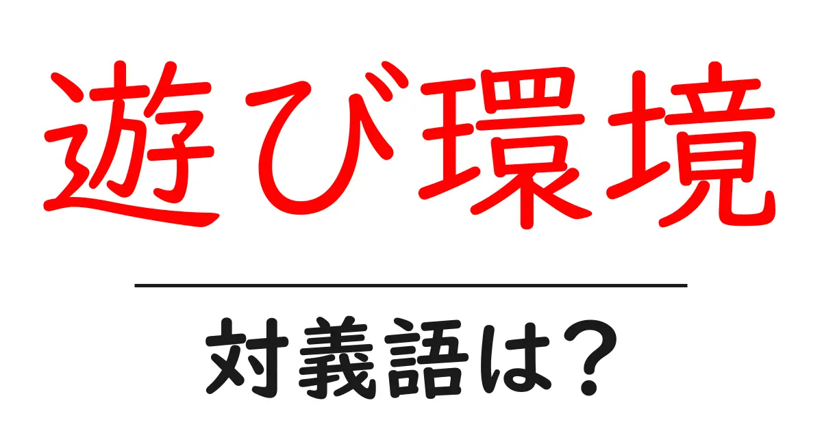遊び環境の対義語・反対語を使用例を交えて分かりやすく解説!