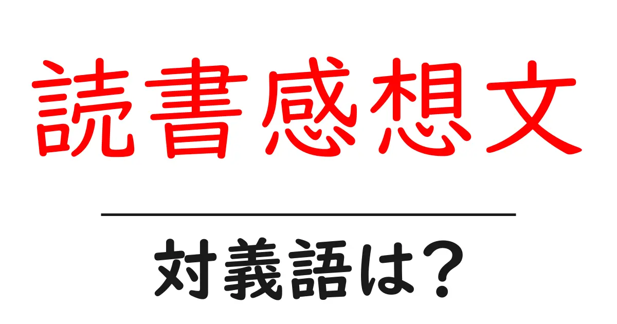 読書感想文の対義語・反対語を使用例を交えて分かりやすく解説!