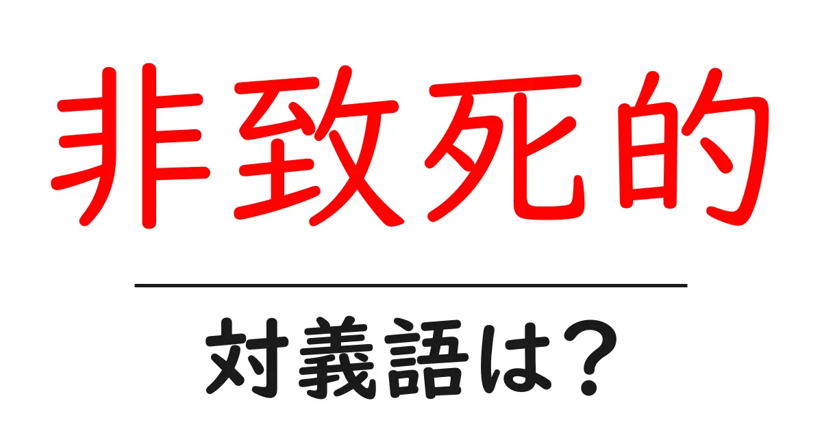 非致死的の対義語・反対語を使用例を交えて分かりやすく解説!
