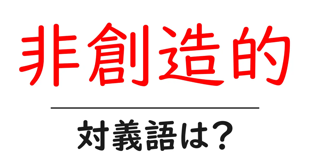非創造的の対義語・反対語を使用例を交えて分かりやすく解説!