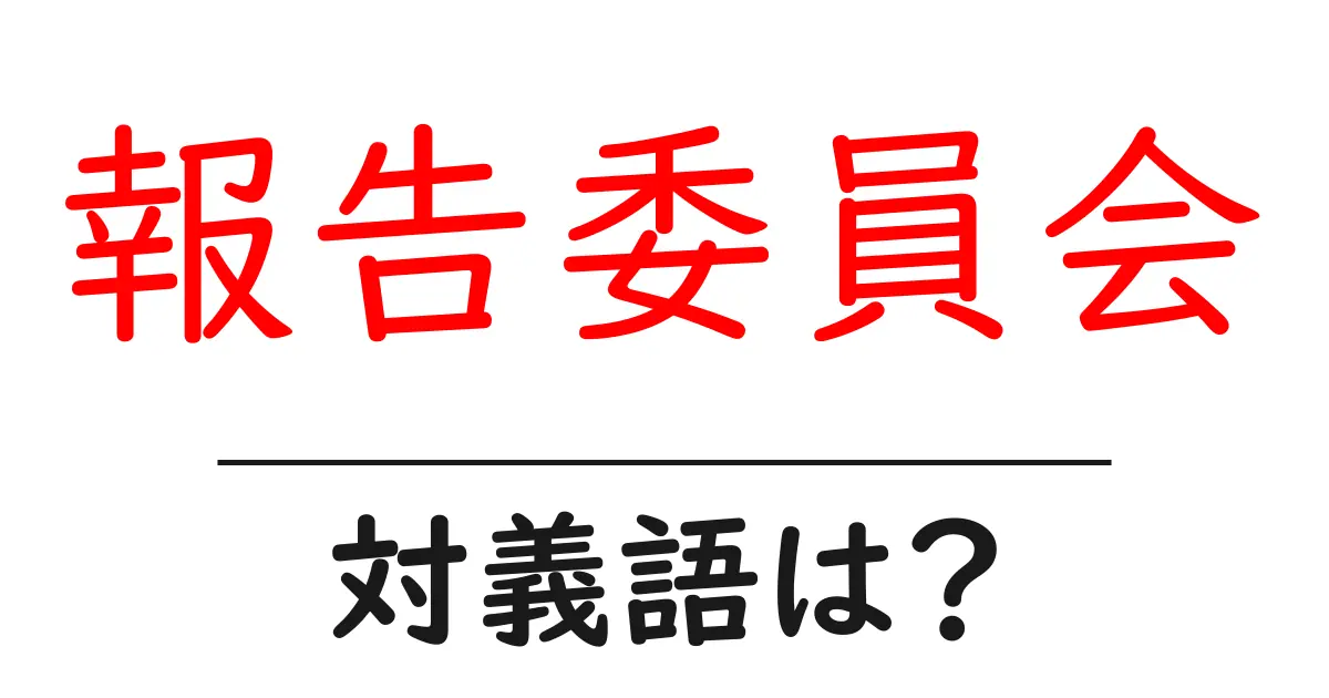 報告委員会の対義語・反対語を使用例を交えて分かりやすく解説!