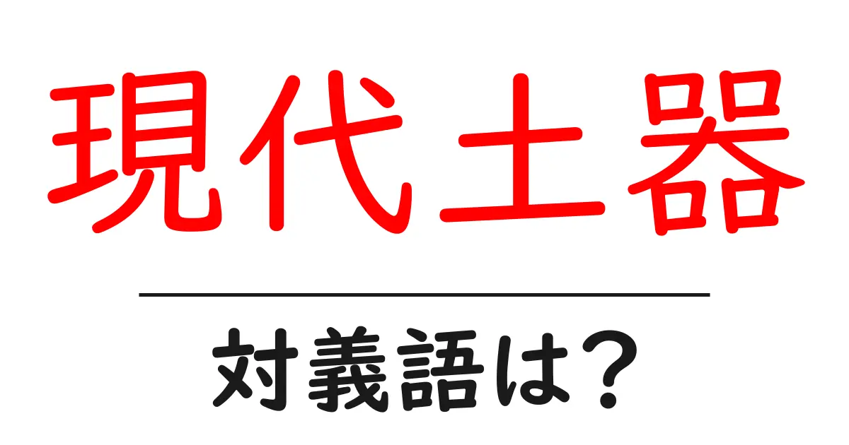 現代土器の対義語・反対語を使用例を交えて分かりやすく解説!