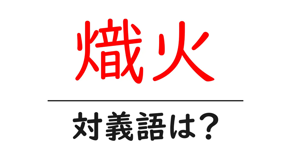熾火の対義語・反対語を使用例を交えて分かりやすく解説！