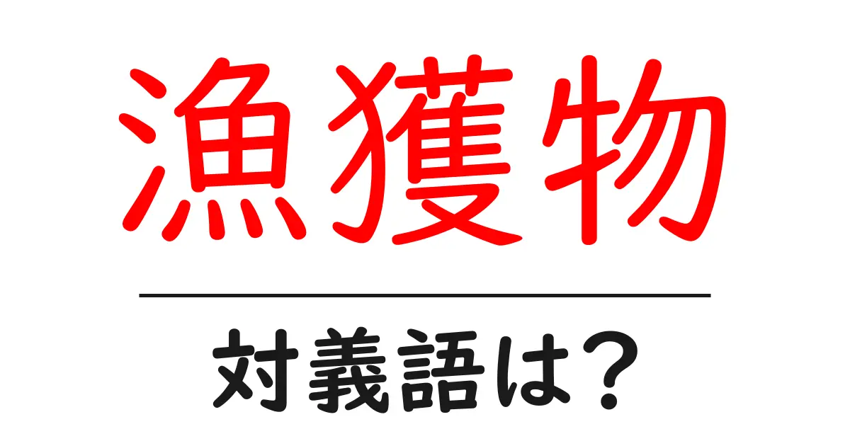 漁獲物の対義語・反対語を使用例を交えて分かりやすく解説!