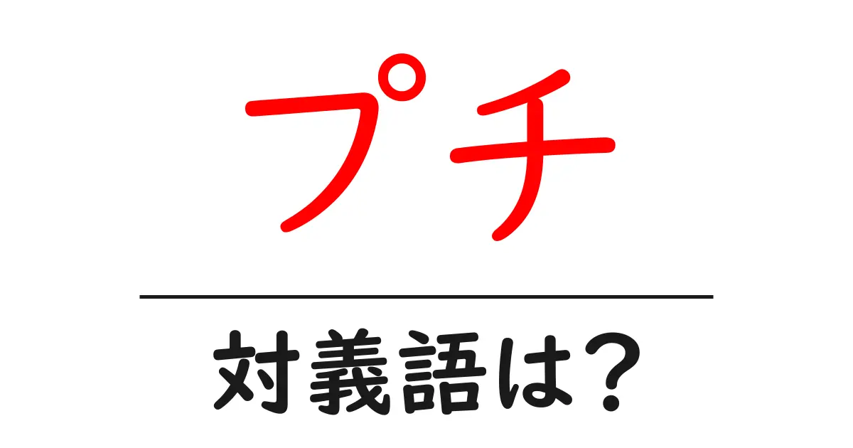 プチの対義語・反対語を使用例を交えて分かりやすく解説!