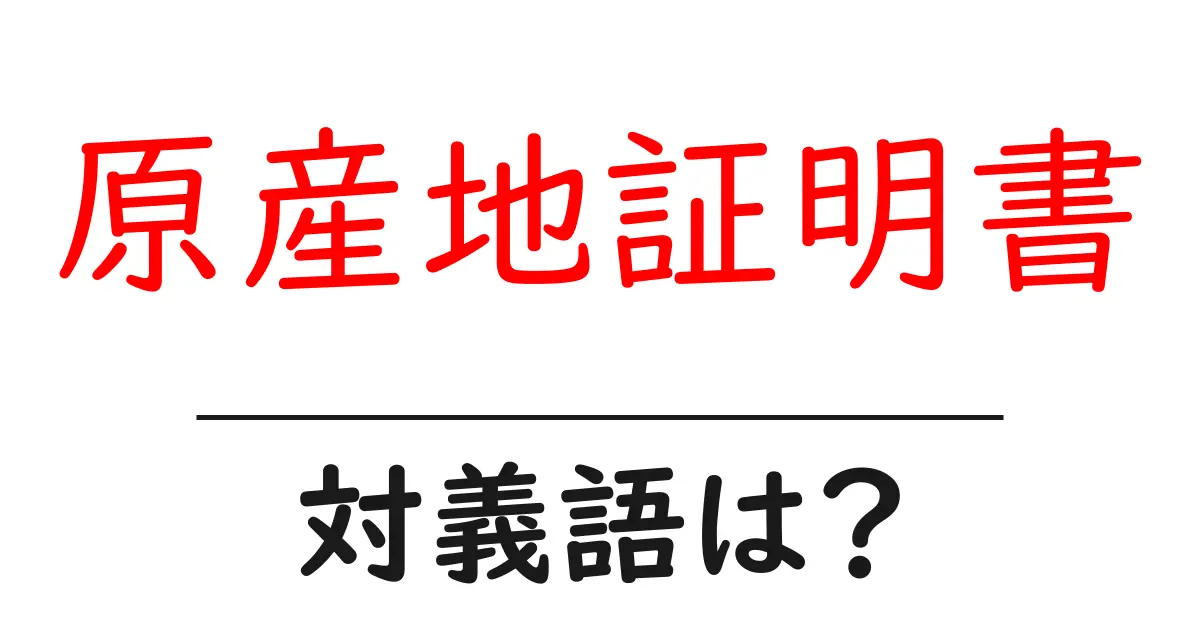 原産地証明書の対義語・反対語を使用例を交えて分かりやすく解説!