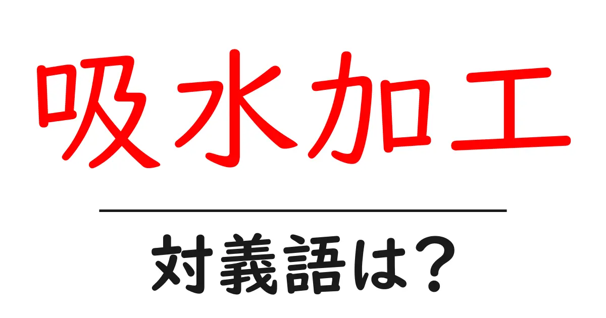 吸水加工の対義語・反対語を使用例を交えて分かりやすく解説！