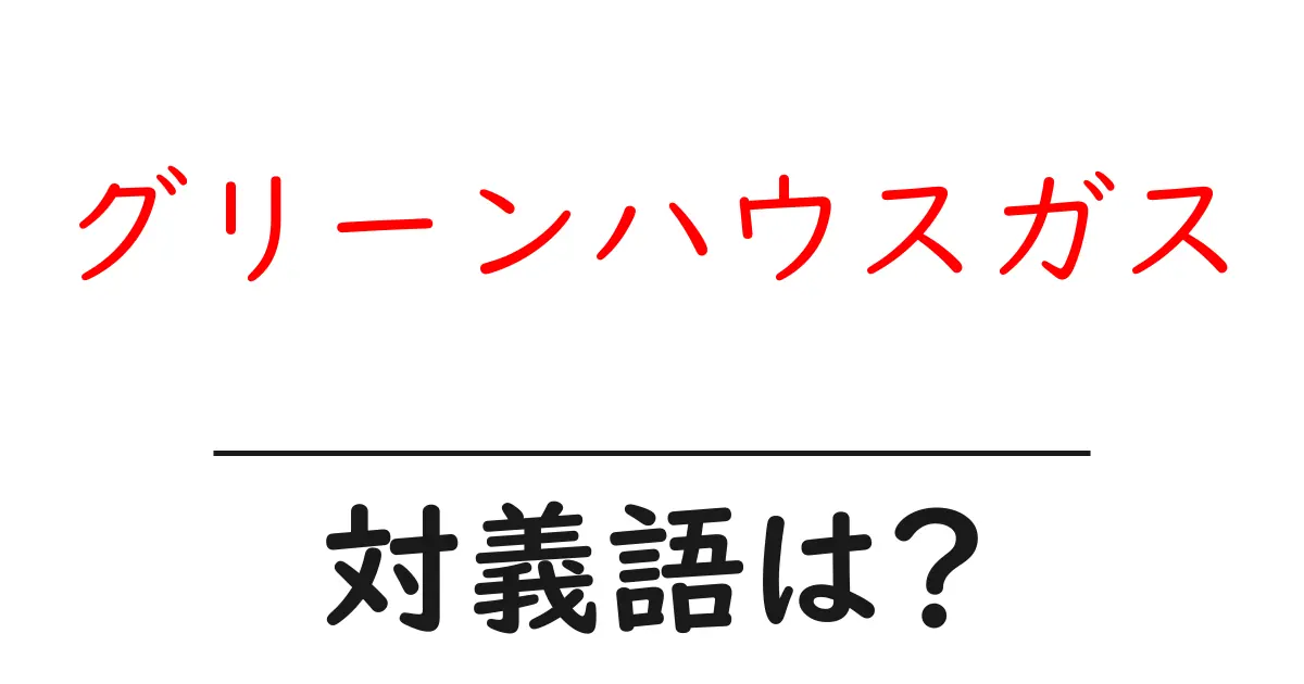 グリーンハウスガスの対義語・反対語を使用例を交えて分かりやすく解説!