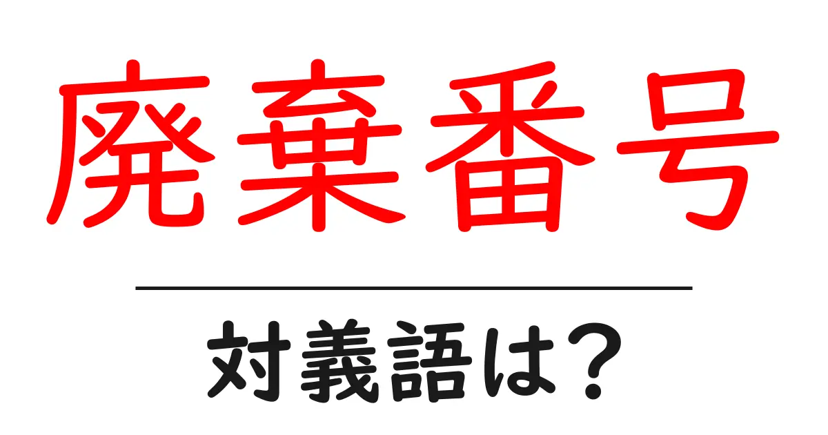 廃棄番号の対義語・反対語を使用例を交えて分かりやすく解説!