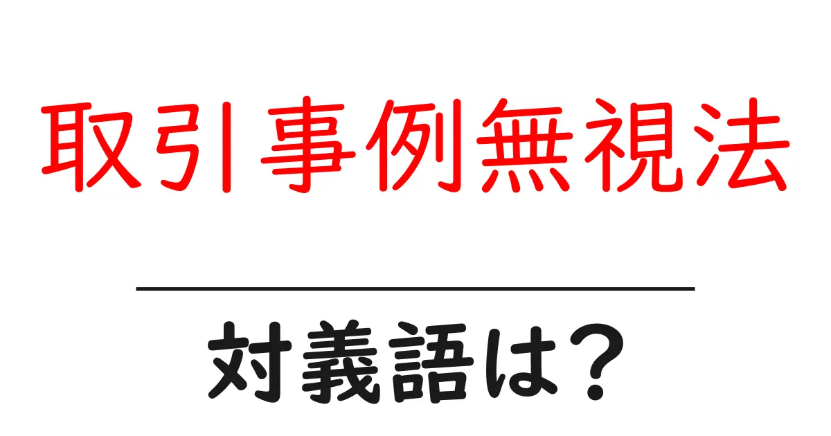 取引事例無視法の対義語・反対語を使用例を交えて分かりやすく解説!