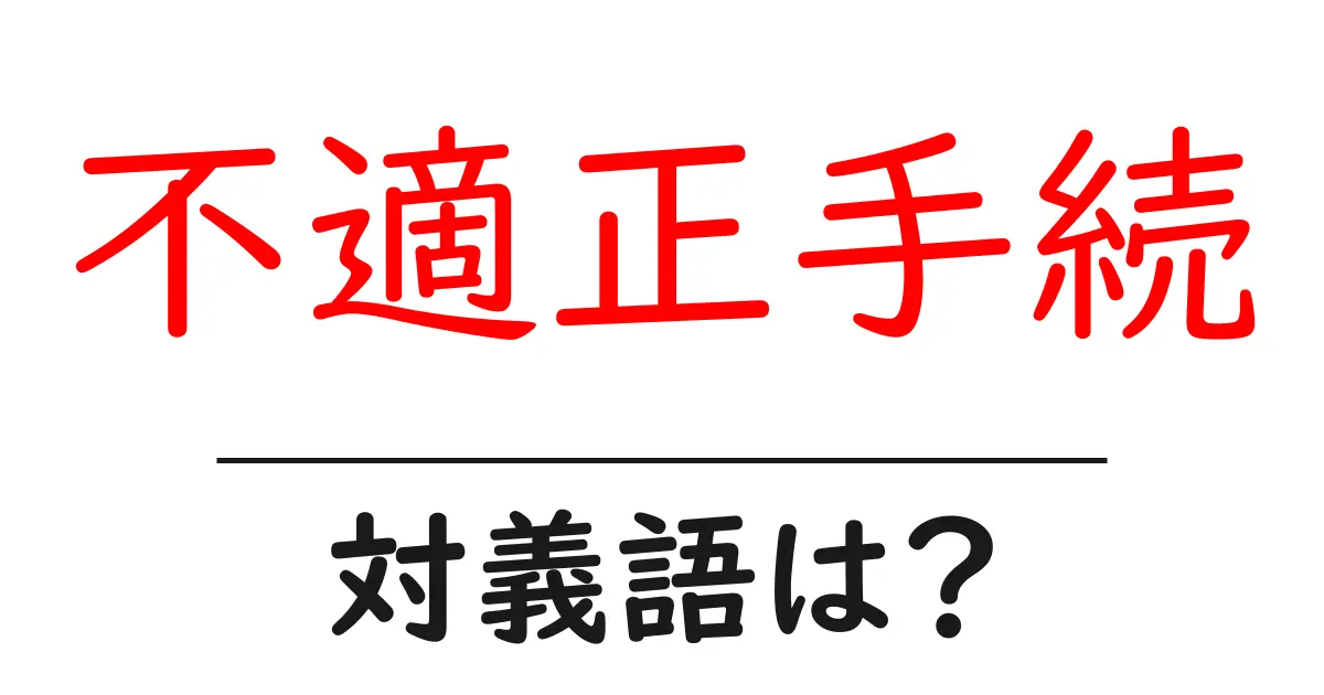 不適正手続の対義語・反対語を使用例を交えて分かりやすく解説!