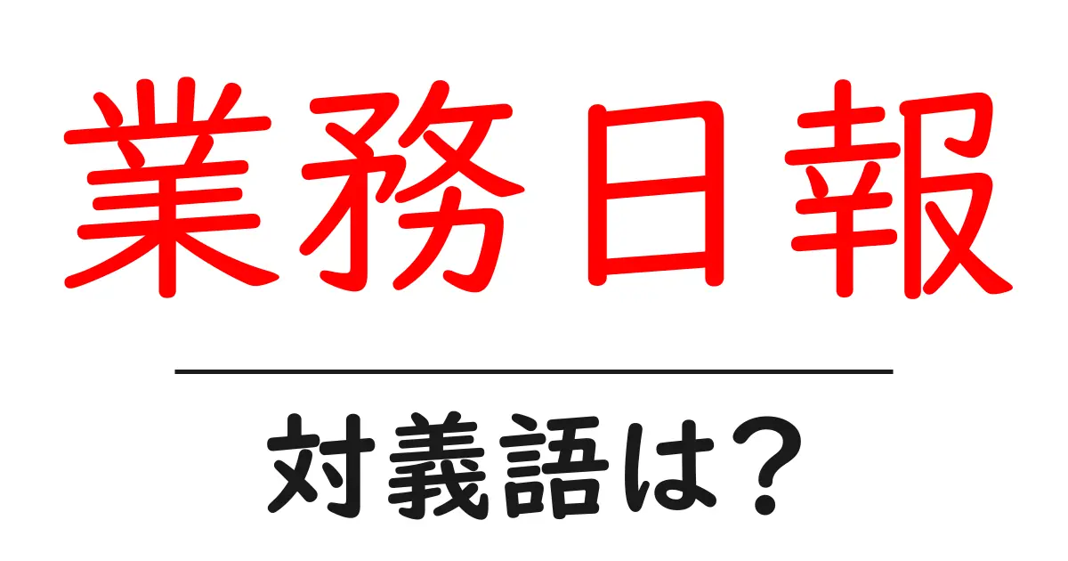 業務日報の対義語・反対語を使用例を交えて分かりやすく解説!