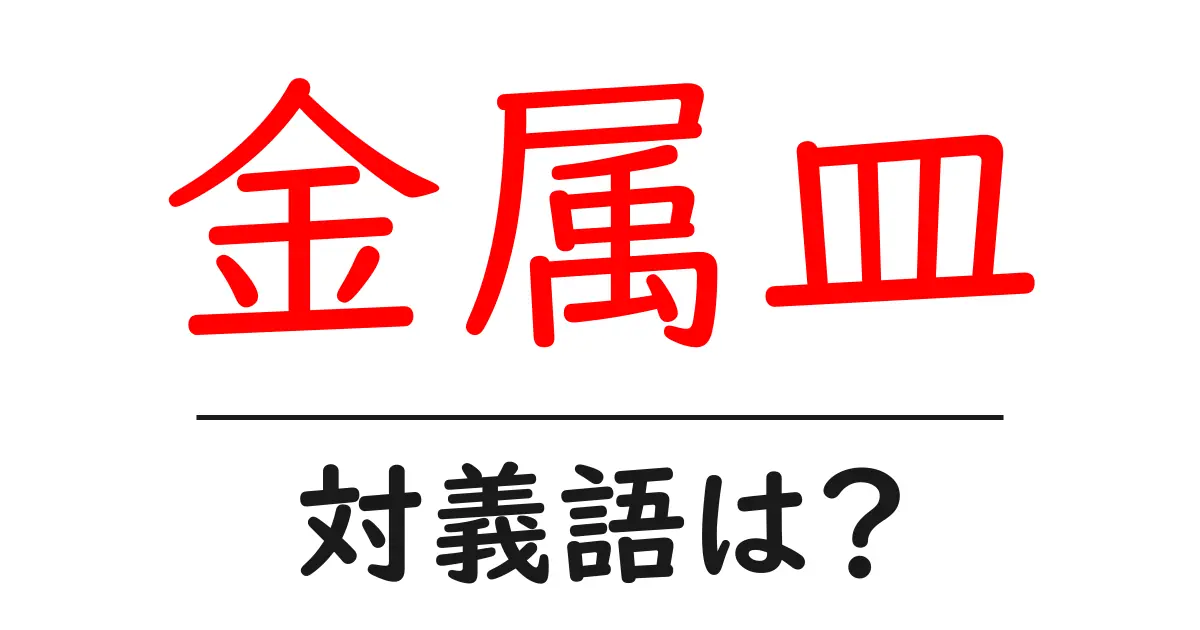 金属皿の対義語・反対語を使用例を交えて分かりやすく解説!
