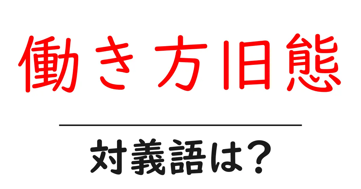働き方旧態の対義語・反対語を使用例を交えて分かりやすく解説!