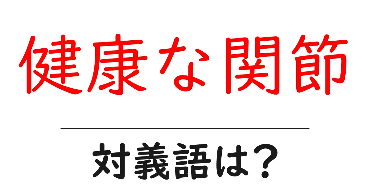 健康な関節の対義語・反対語を使用例を交えて分かりやすく解説！