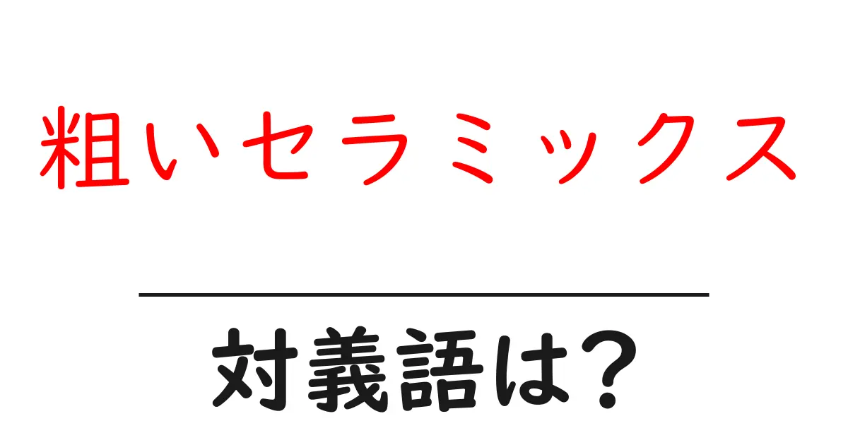 粗いセラミックスの対義語・反対語を使用例を交えて分かりやすく解説!