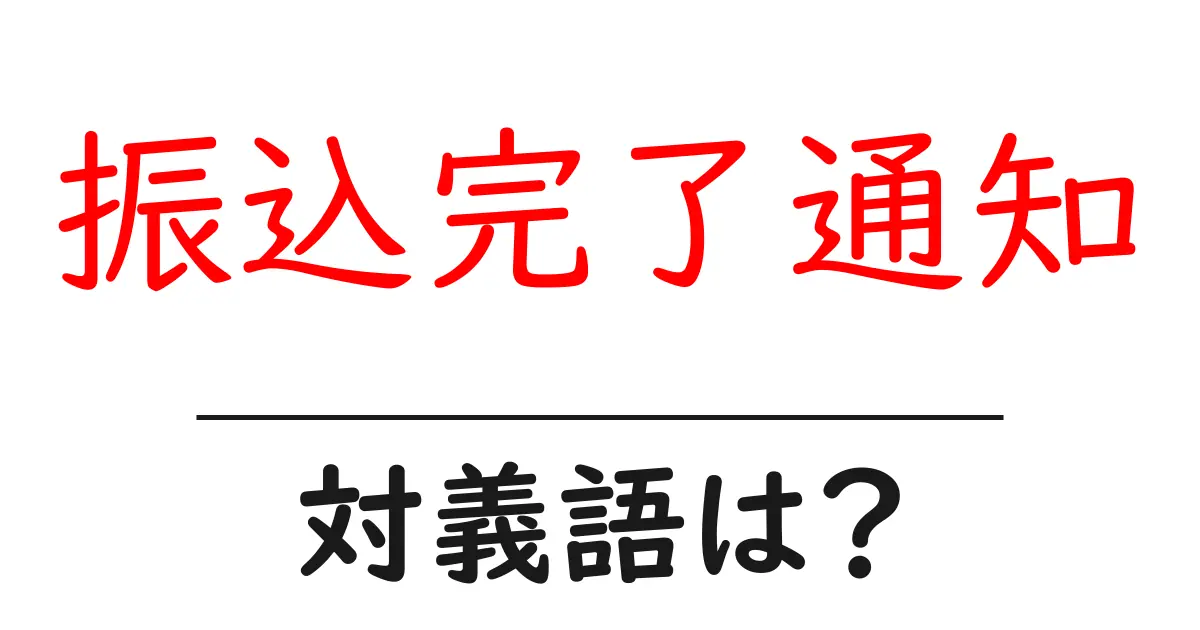 振込完了通知の対義語・反対語を使用例を交えて分かりやすく解説!