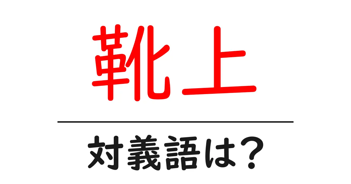 靴上の対義語・反対語を使用例を交えて分かりやすく解説！