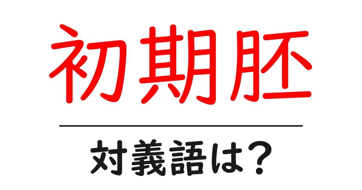 初期胚の対義語・反対語を使用例を交えて分かりやすく解説!