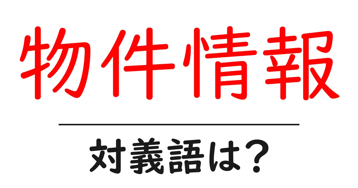 物件情報の対義語・反対語を使用例を交えて分かりやすく解説！