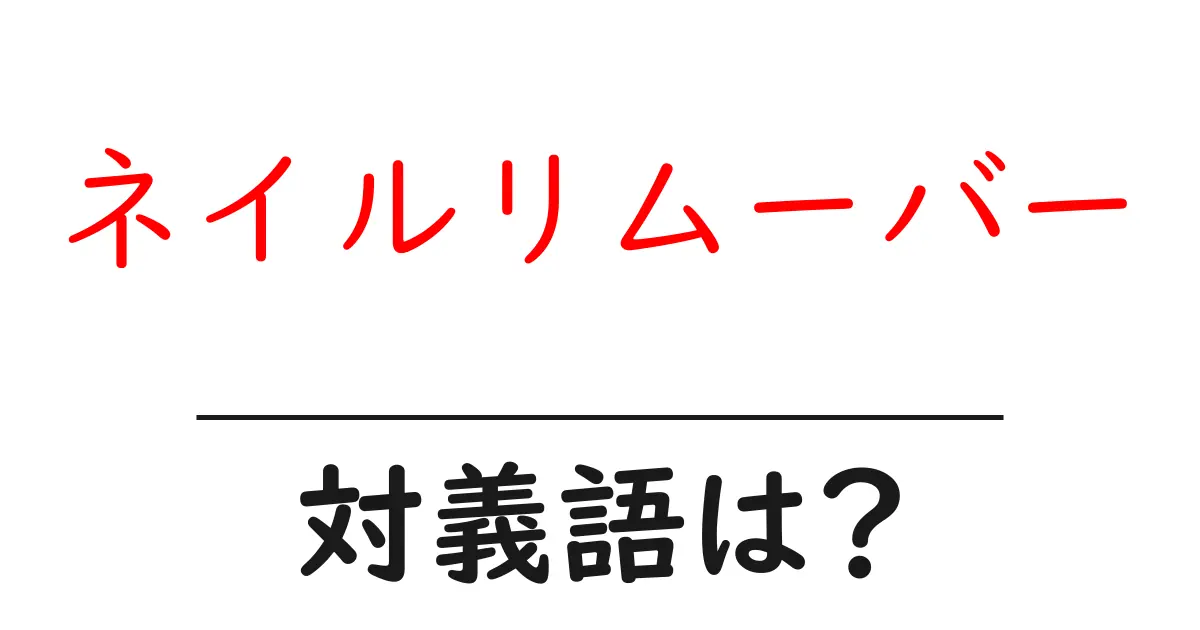 ネイルリムーバーの対義語・反対語を使用例を交えて分かりやすく解説!
