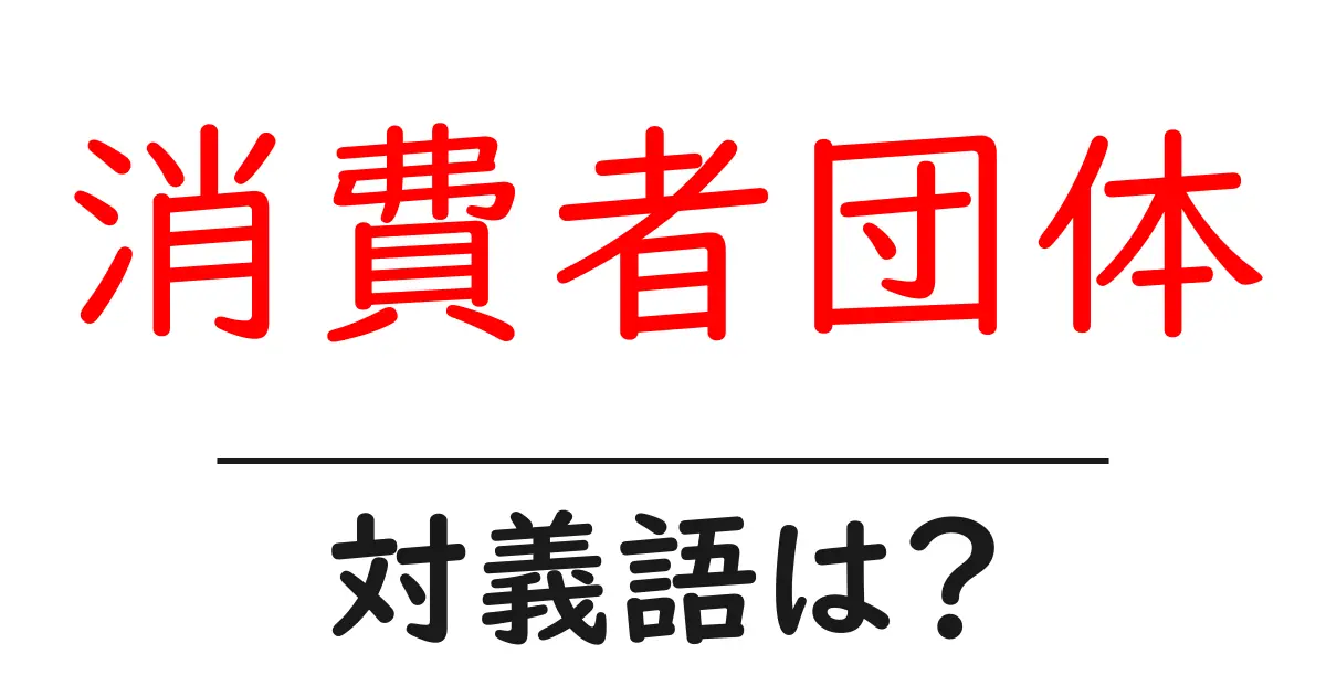 消費者団体の対義語・反対語を使用例を交えて分かりやすく解説!