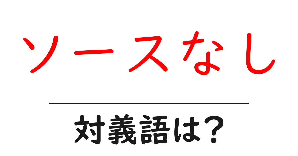 ソースなしの対義語・反対語を使用例を交えて分かりやすく解説!
