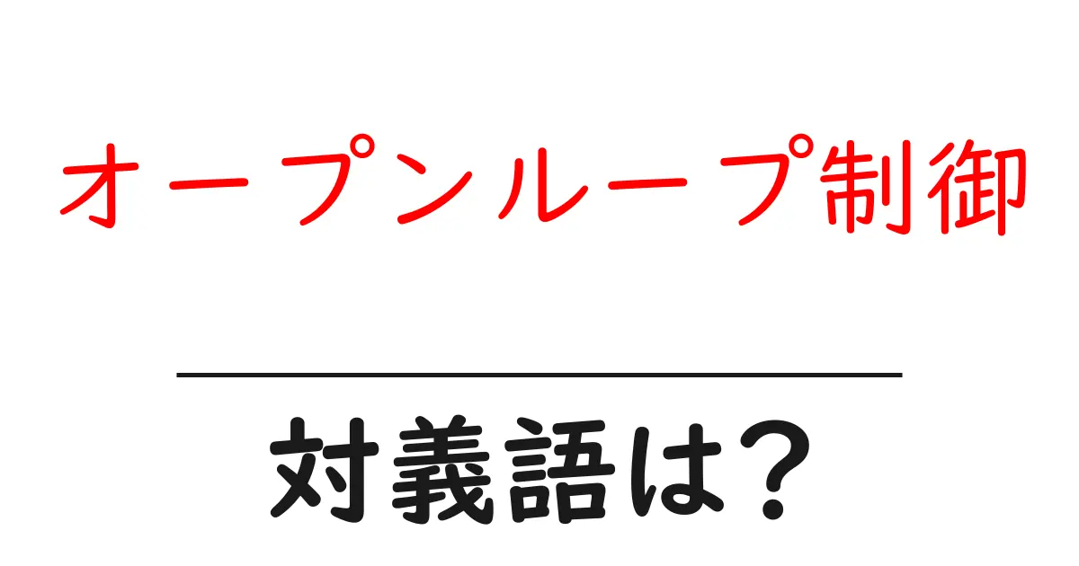 オープンループ制御の対義語・反対語を使用例を交えて分かりやすく解説!