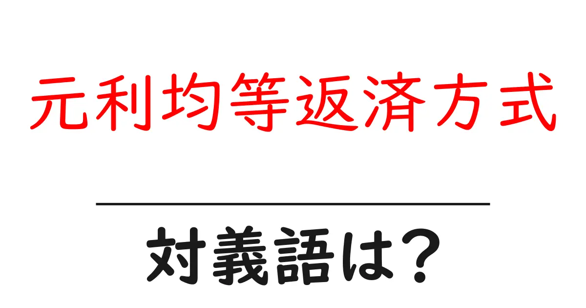 元利均等返済方式の対義語・反対語を使用例を交えて分かりやすく解説!
