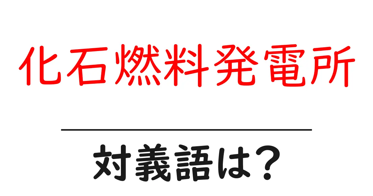 化石燃料発電所の対義語・反対語を使用例を交えて分かりやすく解説!
