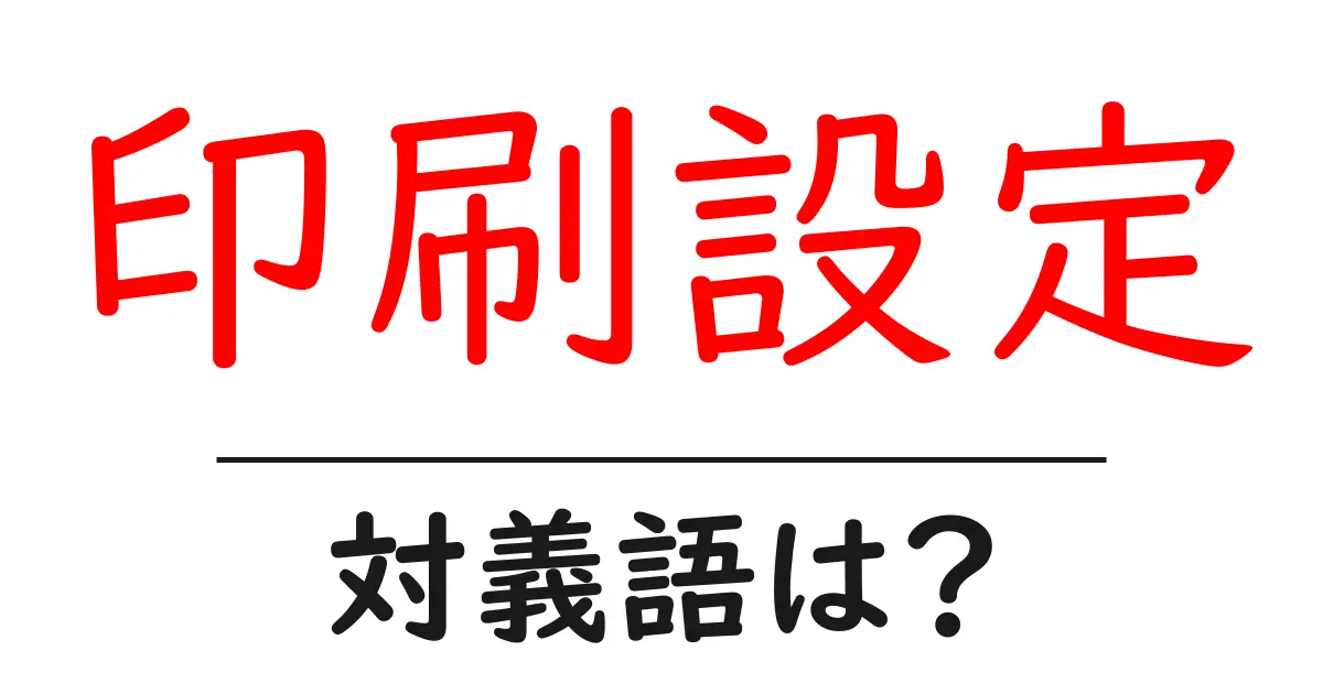 印刷設定の対義語・反対語を使用例を交えて分かりやすく解説!
