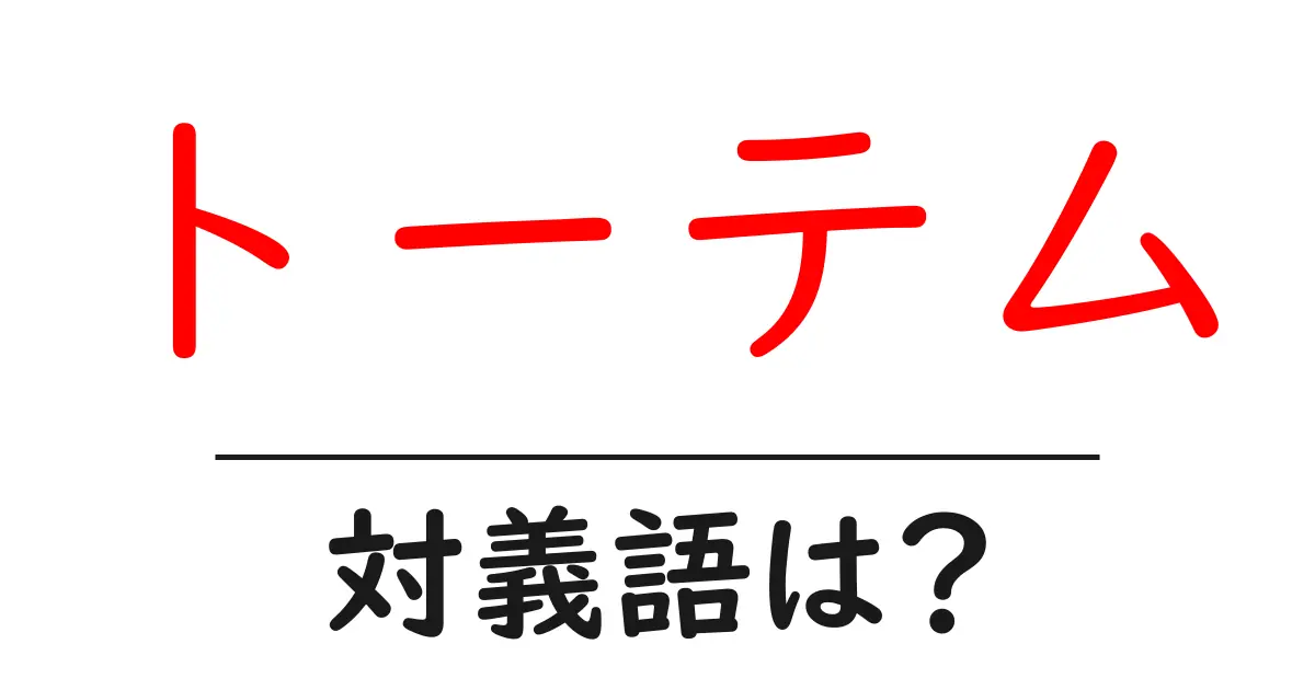 トーテムの対義語・反対語を使用例を交えて分かりやすく解説!