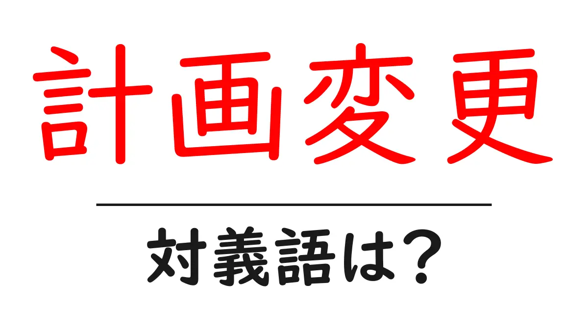 計画変更の対義語・反対語を使用例を交えて分かりやすく解説！