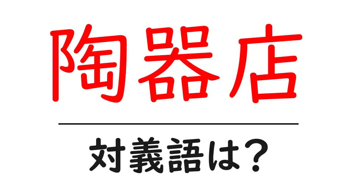 陶器店の対義語・反対語を使用例を交えて分かりやすく解説!