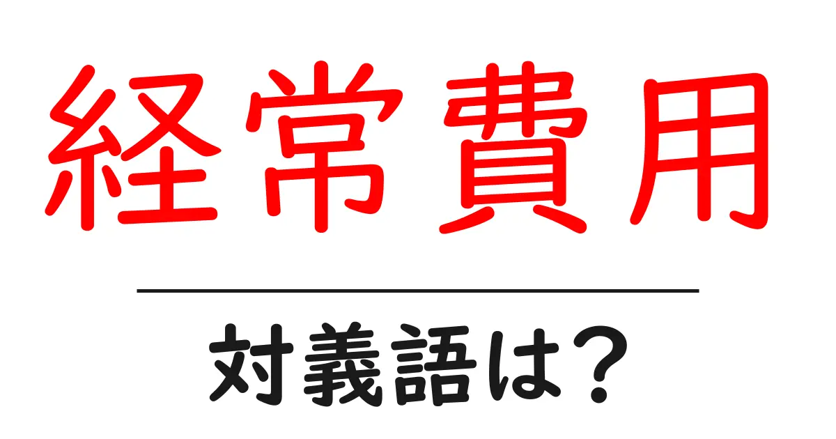 経常費用の対義語・反対語を使用例を交えて分かりやすく解説!