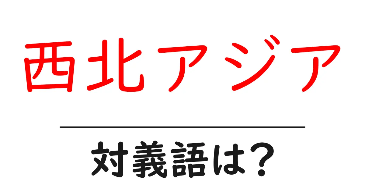 西北アジアの対義語・反対語を使用例を交えて分かりやすく解説!