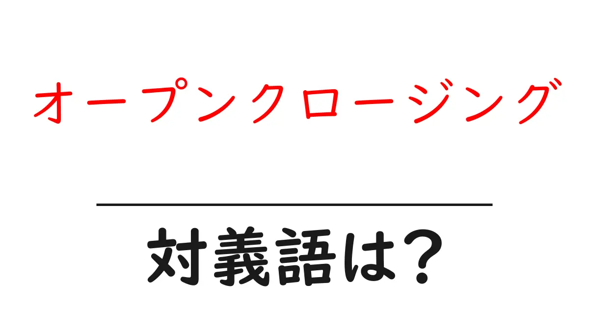 オープンクロージングの対義語・反対語を使用例を交えて分かりやすく解説!