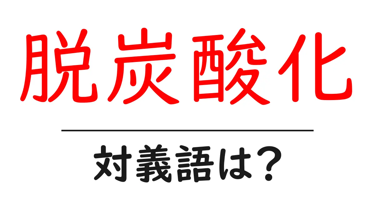 脱炭酸化の対義語・反対語を使用例を交えて分かりやすく解説!