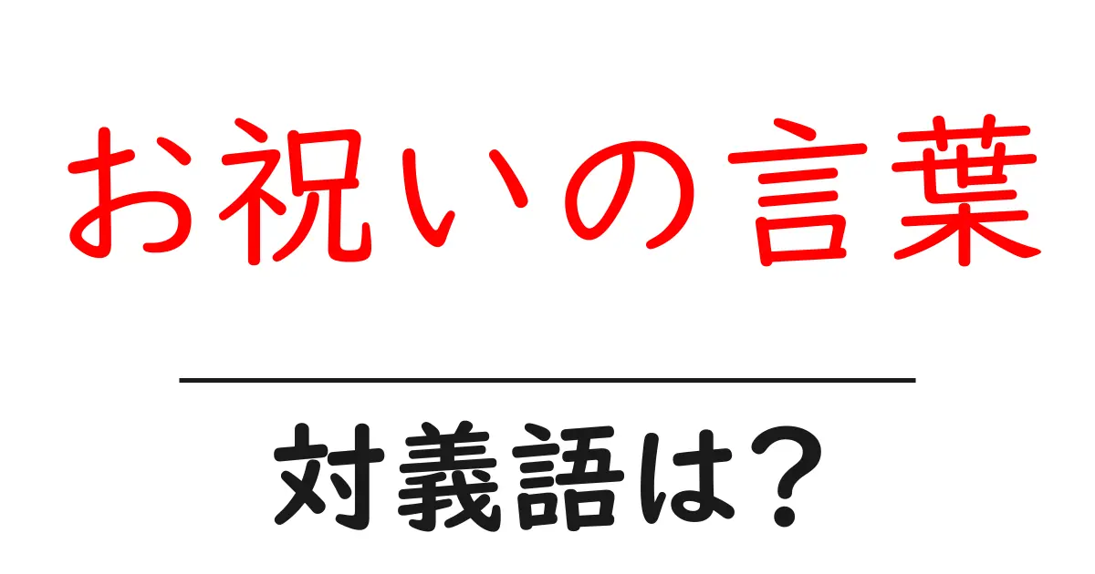 お祝いの言葉の対義語・反対語を使用例を交えて分かりやすく解説!