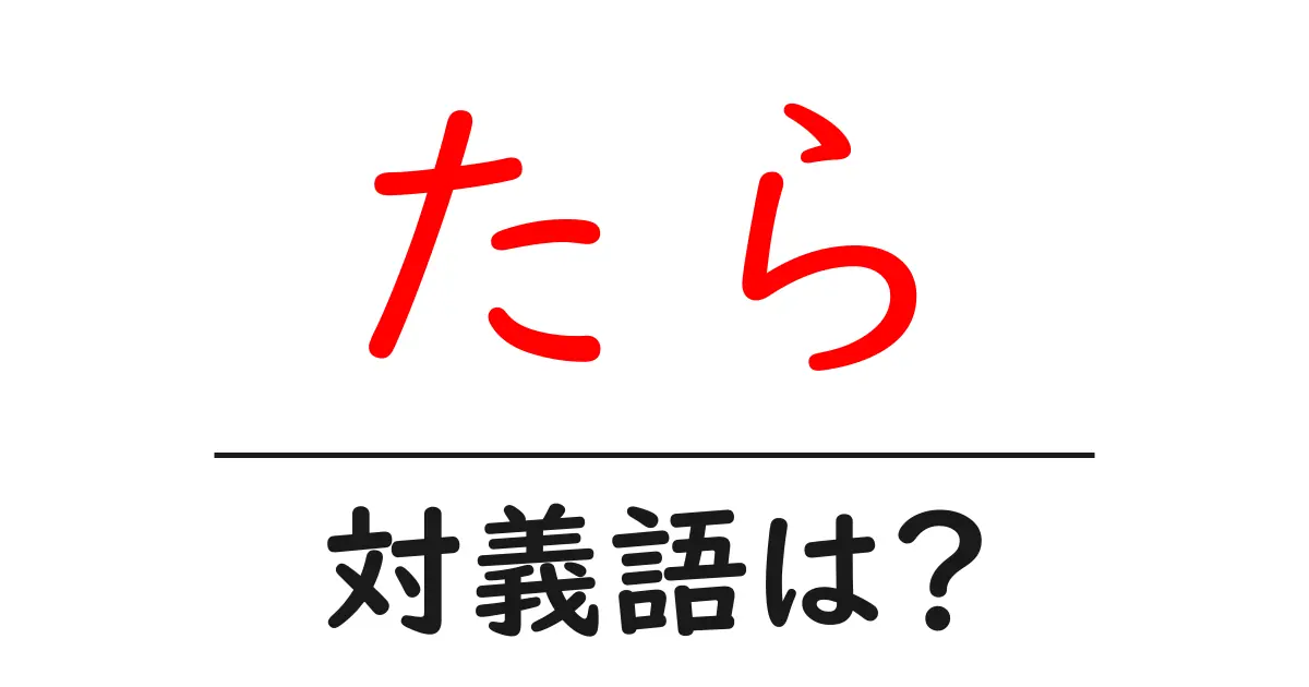 たらの対義語・反対語を使用例を交えて分かりやすく解説！