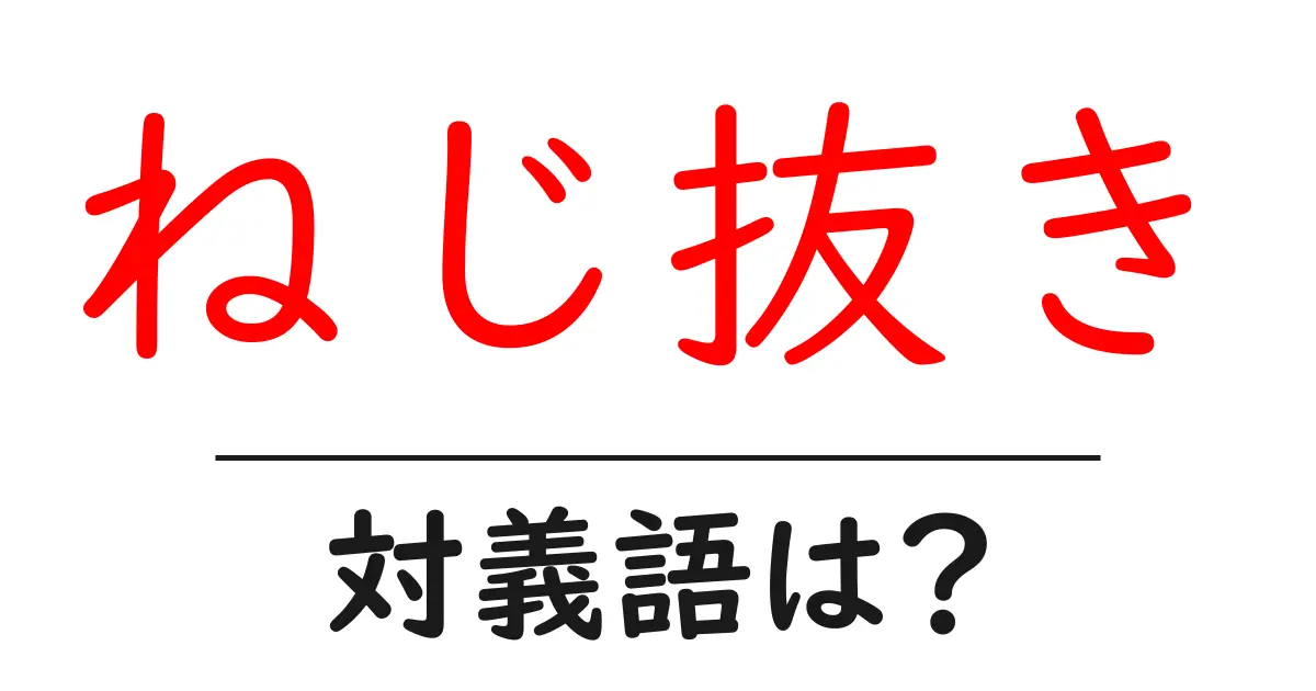 ねじ抜きの対義語・反対語を使用例を交えて分かりやすく解説!