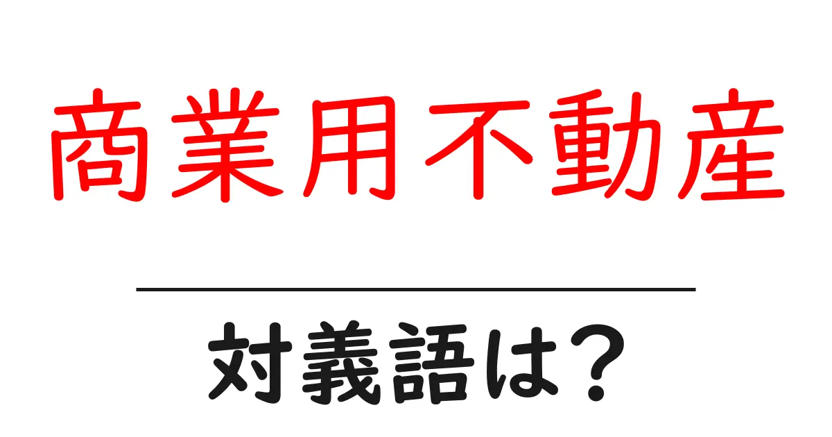 商業用不動産の対義語・反対語を使用例を交えて分かりやすく解説！