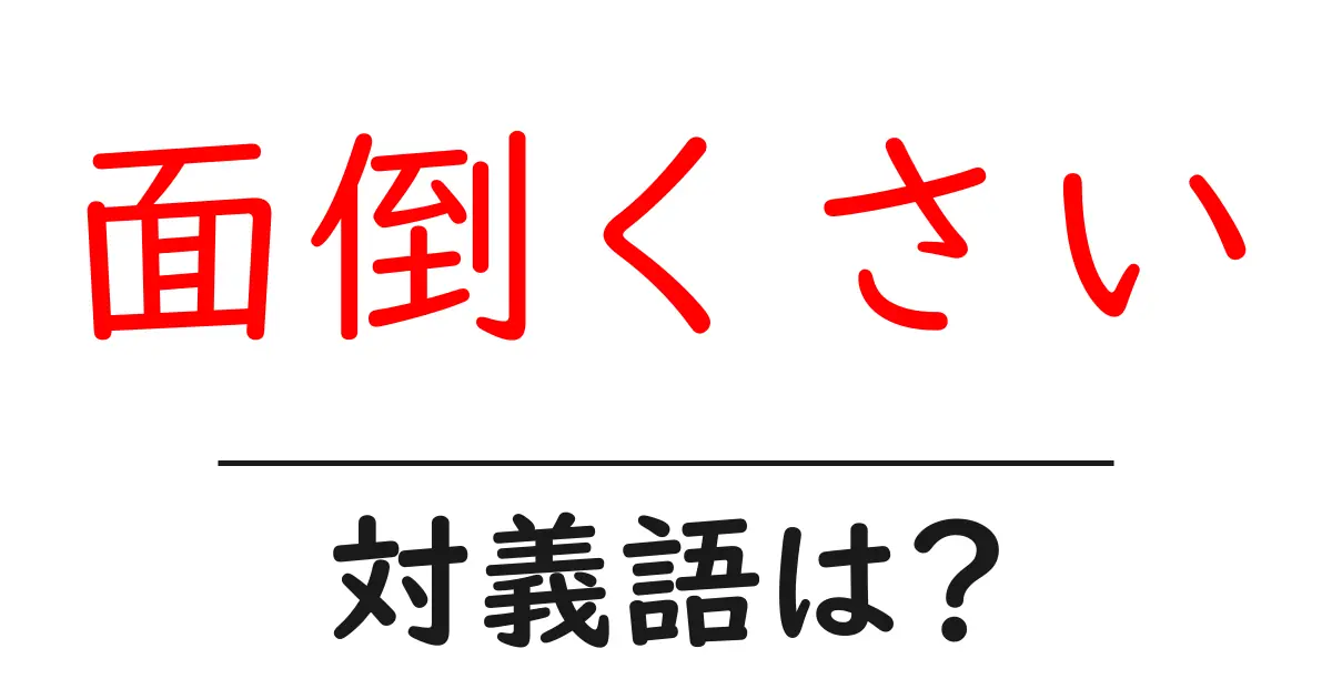 面倒くさいの対義語・反対語を使用例を交えて分かりやすく解説!