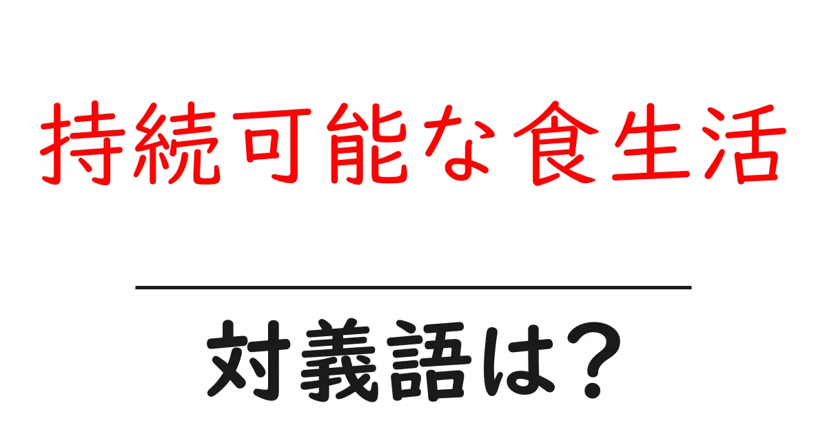 持続可能な食生活の対義語・反対語を使用例を交えて分かりやすく解説!