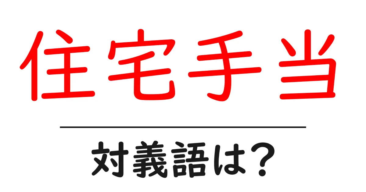 住宅手当の対義語・反対語を使用例を交えて分かりやすく解説!