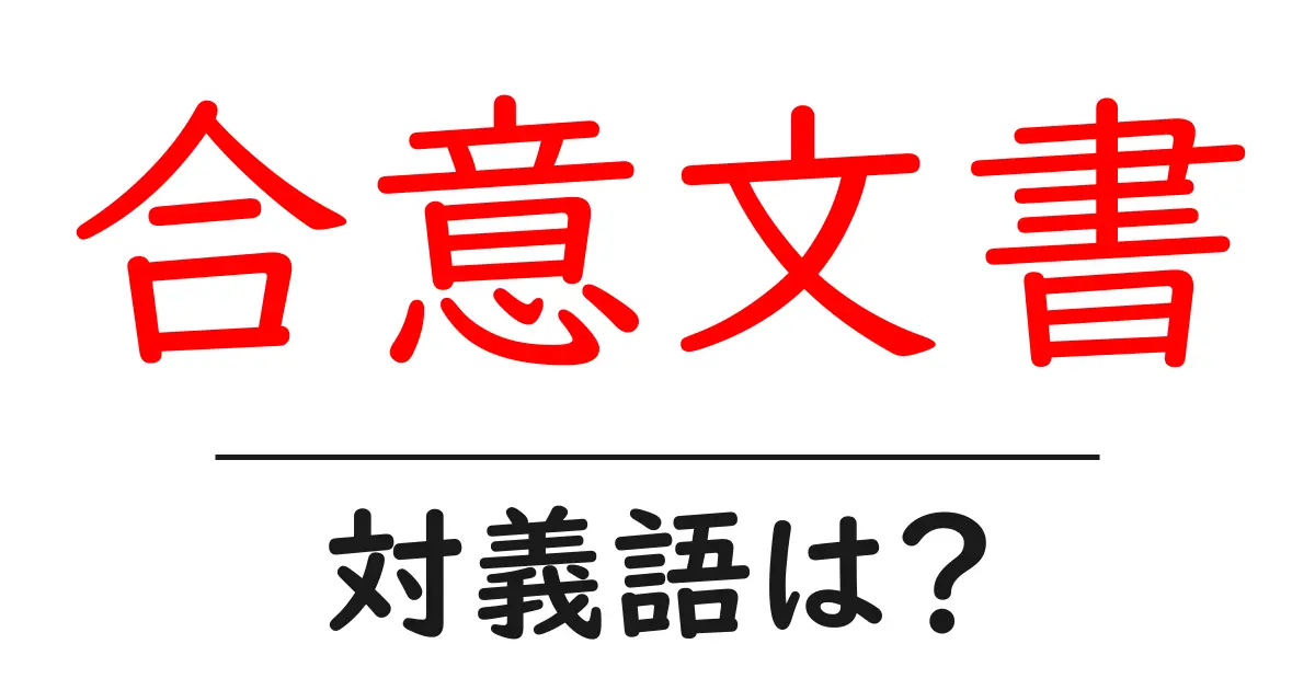 合意文書の対義語・反対語を使用例を交えて分かりやすく解説!