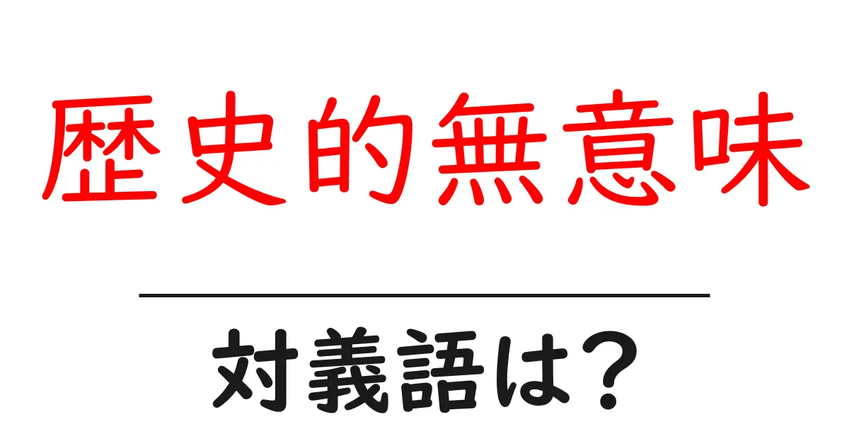 歴史的無意味の対義語・反対語を使用例を交えて分かりやすく解説!