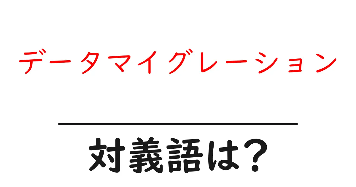 データマイグレーションの対義語・反対語を使用例を交えて分かりやすく解説!