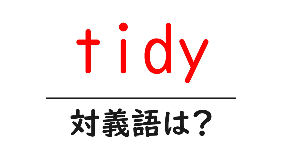 tidyの対義語・反対語を使用例を交えて分かりやすく解説!